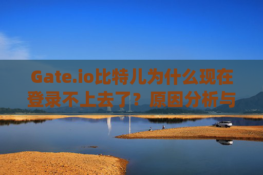Gate.io比特儿为什么现在登录不上去了？原因分析与解决方案 gateio比特儿为什么现在登录不上去了