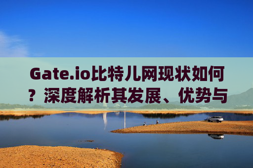 Gate.io比特儿网现状如何？深度解析其发展、优势与挑战 gateio比特儿网怎么样了