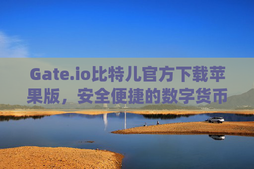 Gate.io比特儿官方下载苹果版，安全便捷的数字货币交易指南 gateio比特儿官方下载苹果版