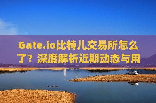 Gate.io比特儿交易所怎么了？深度解析近期动态与用户疑问 gateio比特儿交易所怎么了