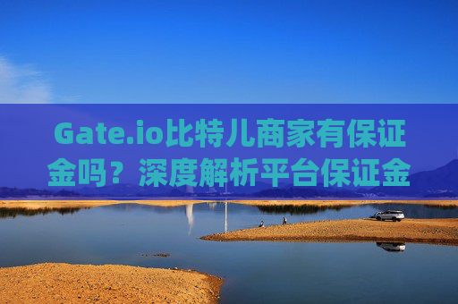 Gate.io比特儿商家有保证金吗？深度解析平台保证金机制 gateio比特儿商家有保证金吗