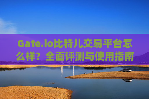 Gate.io比特儿交易平台怎么样？全面评测与使用指南 gateio比特儿交易平台怎样