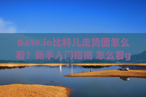 Gate.io比特儿走势图怎么看？新手入门指南 怎么看gateio比特儿走势图