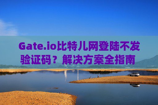 Gate.io比特儿网登陆不发验证码？解决方案全指南 gateio比特儿网登陆不发验证码