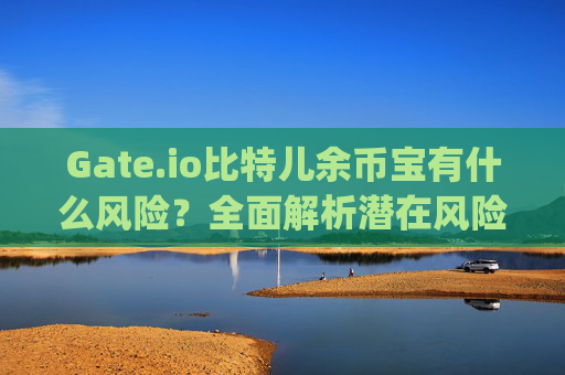 Gate.io比特儿余币宝有什么风险？全面解析潜在风险与防范措施 gateio比特儿余币宝有什么风险