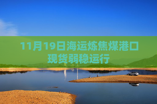 11月19日海运炼焦煤港口现货弱稳运行