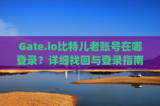 Gate.io比特儿老账号在哪登录？详细找回与登录指南 gateio比特儿老账号在哪登录