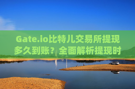 Gate.io比特儿交易所提现多久到账？全面解析提现时间与影响因素 gateio比特儿交易所提现多久到账啊