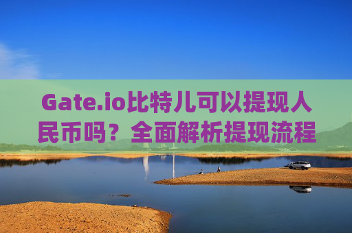 Gate.io比特儿可以提现人民币吗？全面解析提现流程与注意事项 gateio比特儿可以提现人民币吗