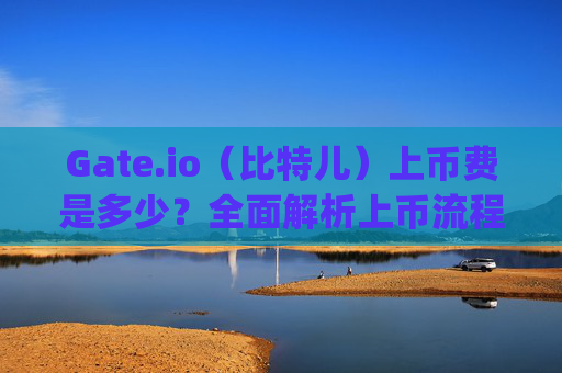Gate.io（比特儿）上币费是多少？全面解析上币流程与费用 gateio比特儿上币费多少