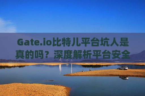 Gate.io比特儿平台坑人是真的吗？深度解析平台安全性及用户评价 gateio比特儿平台坑人是真的吗