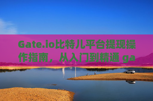 Gate.io比特儿平台提现操作指南，从入门到精通 gateio比特儿平台提现怎么操作