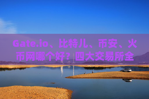Gate.io、比特儿、币安、火币网哪个好？四大交易所全面对比 gateio比特儿币安火币网那个好