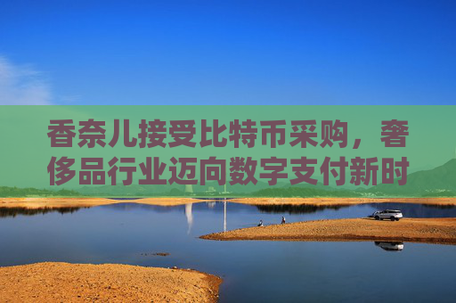 香奈儿接受比特币采购，奢侈品行业迈向数字支付新时代 香奈儿接受比特币采购