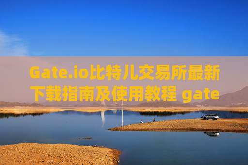 Gate.io比特儿交易所最新下载指南及使用教程 gateio比特儿交易所最新下载