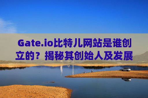 Gate.io比特儿网站是谁创立的？揭秘其创始人及发展历程 gateio比特儿网站是谁创立的