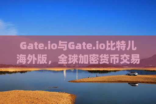 Gate.io与Gate.io比特儿海外版，全球加密货币交易平台解析 gate.io是gateio比特儿海外版