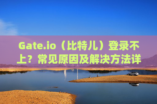 Gate.io（比特儿）登录不上？常见原因及解决方法详解 gateio比特儿怎么登陆不上