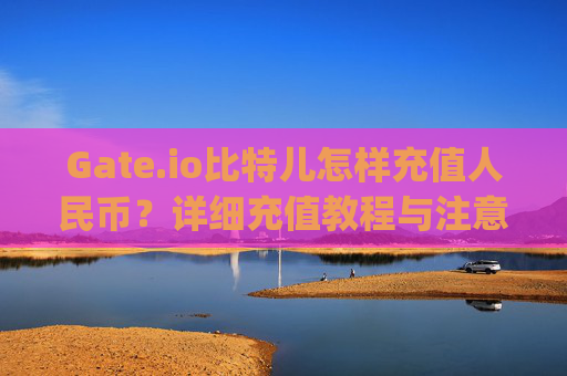 Gate.io比特儿怎样充值人民币？详细充值教程与注意事项 gateio比特儿怎样充值人民币