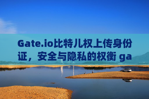 Gate.io比特儿权上传身份证，安全与隐私的权衡 gateio比特儿权上传身份证