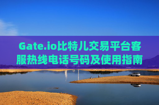 Gate.io比特儿交易平台客服热线电话号码及使用指南 gateio比特儿交易平台客服热线电话号码