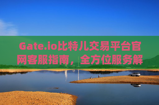 Gate.io比特儿交易平台官网客服指南，全方位服务解析 gateio比特儿交易平台官网客服