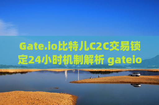 Gate.io比特儿C2C交易锁定24小时机制解析 gateio比特儿c2c交易会锁定24小时