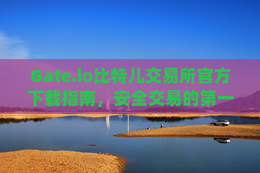 Gate.io比特儿交易所官方下载指南，安全交易的第一步 gateio比特儿交易所官方下载