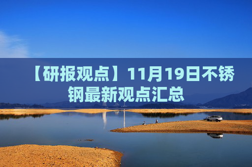 【研报观点】11月19日不锈钢最新观点汇总