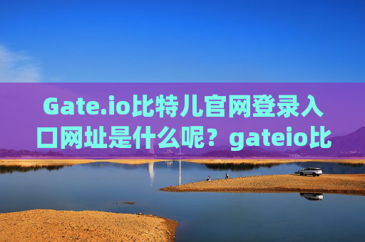 Gate.io比特儿官网登录入口网址是什么呢？gateio比特儿官网登录入口网址是什么呢
