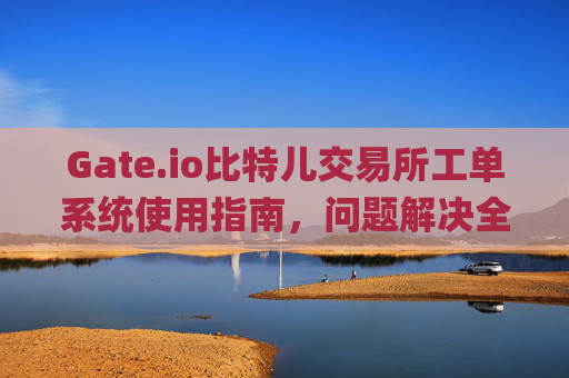 Gate.io比特儿交易所工单系统使用指南，问题解决全攻略 gateio比特儿交易所工单