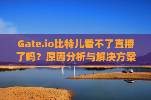 Gate.io比特儿看不了直播了吗？原因分析与解决方案 gateio比特儿看不了直播了吗