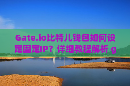 Gate.io比特儿钱包如何设定固定IP？详细教程解析 gateio比特儿钱包怎么设定固定ip
