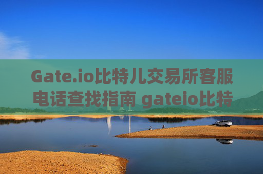 Gate.io比特儿交易所客服电话查找指南 gateio比特儿交易所怎样找客服电话