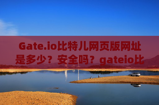 Gate.io比特儿网页版网址是多少？安全吗？gateio比特儿网页版网址是多少啊安全吗