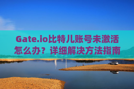 Gate.io比特儿账号未激活怎么办？详细解决方法指南 gateio比特儿账号未激活怎么办