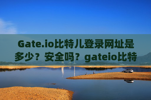 Gate.io比特儿登录网址是多少？安全吗？gateio比特儿登录网址是多少啊安全吗