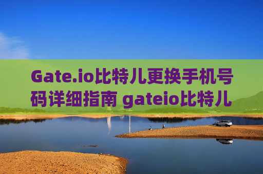 Gate.io比特儿更换手机号码详细指南 gateio比特儿更换手机号码