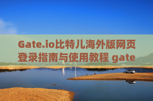 Gate.io比特儿海外版网页登录指南与使用教程 gateio比特儿海外版网页登录