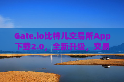 Gate.io比特儿交易所App下载2.0，全新升级，交易更便捷 gateio比特儿交易所app下载2.0
