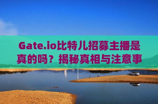 Gate.io比特儿招募主播是真的吗？揭秘真相与注意事项 gateio比特儿招募主播是真的吗