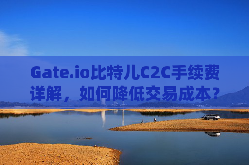 Gate.io比特儿C2C手续费详解，如何降低交易成本？gateio比特儿 c2c手续费