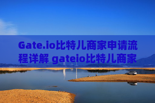 Gate.io比特儿商家申请流程详解 gateio比特儿商家申请流程是什么