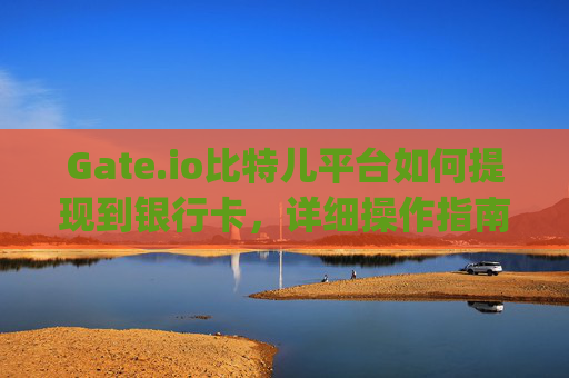 Gate.io比特儿平台如何提现到银行卡，详细操作指南 gateio比特儿平台怎么提现到银行卡里