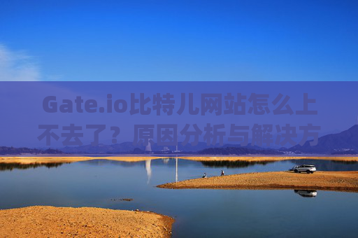 Gate.io比特儿网站怎么上不去了？原因分析与解决方案 gateio比特儿网站怎么上不去了