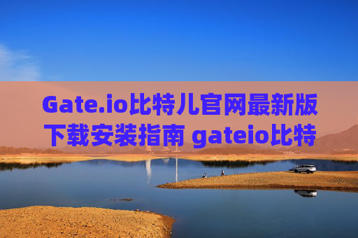 Gate.io比特儿官网最新版下载安装指南 gateio比特儿官网网址最新版下载安装
