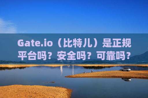 Gate.io（比特儿）是正规平台吗？安全吗？可靠吗？gateio比特儿是正规平台吗安全吗可靠吗