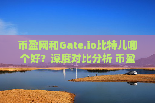 币盈网和Gate.io比特儿哪个好？深度对比分析 币盈网和gateio比特儿哪个好
