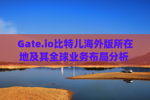 Gate.io比特儿海外版所在地及其全球业务布局分析 gateio比特儿海外版所在地