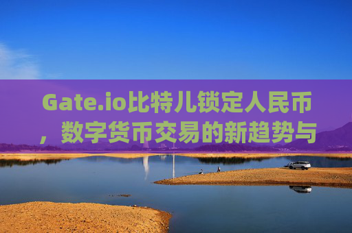 Gate.io比特儿锁定人民币，数字货币交易的新趋势与风险分析 gateio比特儿锁定人民币